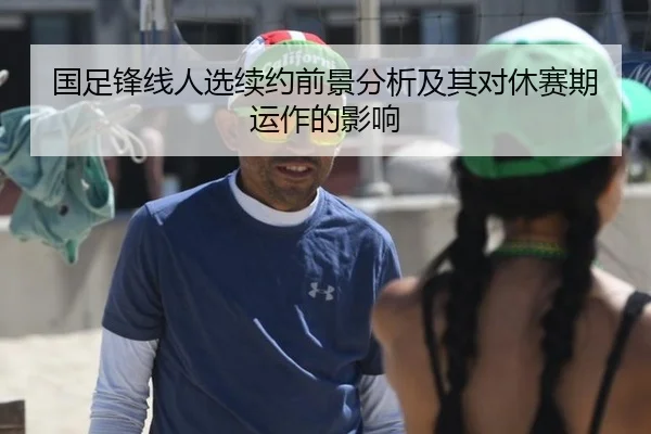 国足锋线人选续约前景分析及其对休赛期运作的影响