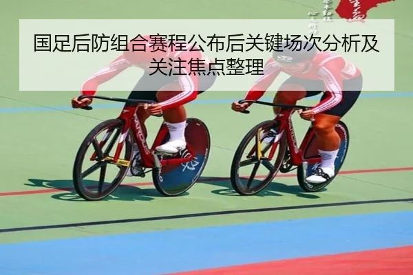国足后防组合赛程公布后关键场次分析及关注焦点整理