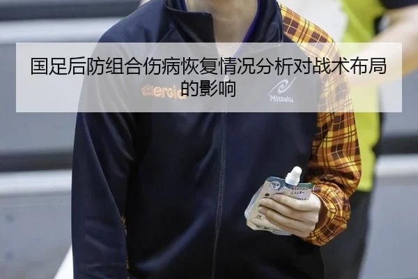 国足后防组合伤病恢复情况分析对战术布局的影响