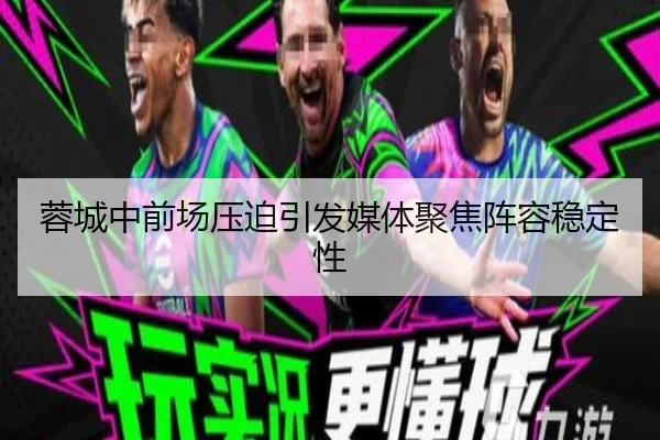蓉城中前场压迫引发媒体聚焦阵容稳定性